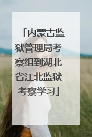 内蒙古监狱管理局考察组到湖北省江北监狱考察学习