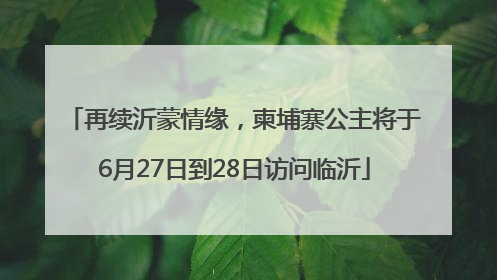 再续沂蒙情缘，柬埔寨公主将于6月27日到28日访问临沂
