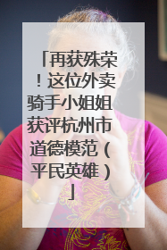 再获殊荣！这位外卖骑手小姐姐获评杭州市道德模范（平民英雄）