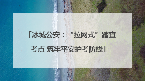 冰城公安：“拉网式”踏查考点 筑牢平安护考防线