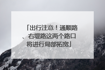 出行注意！通顺路、右堤路这两个路口将进行局部拓宽