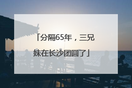 分隔65年，三兄妹在长沙团圆了