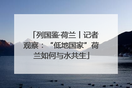 列国鉴·荷兰丨记者观察：“低地国家”荷兰如何与水共生