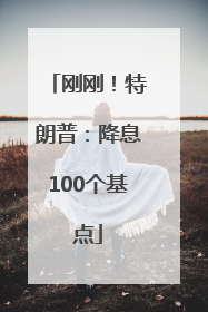 刚刚！特朗普：降息100个基点