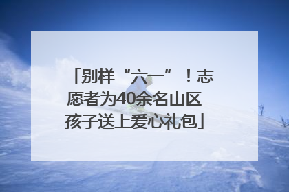 别样“六一”！志愿者为40余名山区孩子送上爱心礼包
