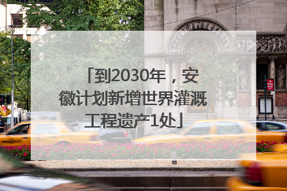到2030年，安徽计划新增世界灌溉工程遗产1处