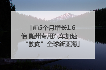 前5个月增长1.6倍 随州专用汽车加速“驶向”全球新蓝海