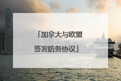 加拿大与欧盟签署防务协议