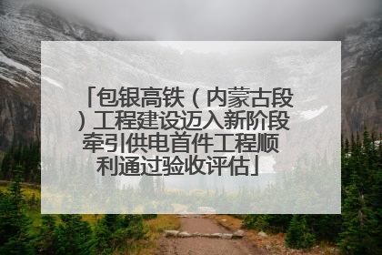 包银高铁（内蒙古段）工程建设迈入新阶段 牵引供电首件工程顺利通过验收评估