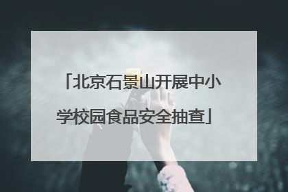 北京石景山开展中小学校园食品安全抽查