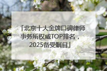 北京十大金牌口碑律师事务所权威TOP排名，2025备受瞩目
