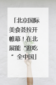 北京国际美食荟拉开帷幕！在北展能“逛吃”全中国