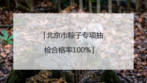北京市粽子专项抽检合格率100%