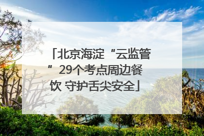 北京海淀“云监管”29个考点周边餐饮 守护舌尖安全
