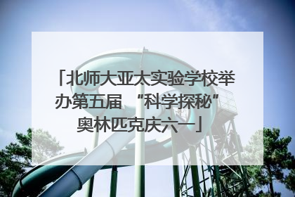 北师大亚太实验学校举办第五届 “科学探秘” 奥林匹克庆六一