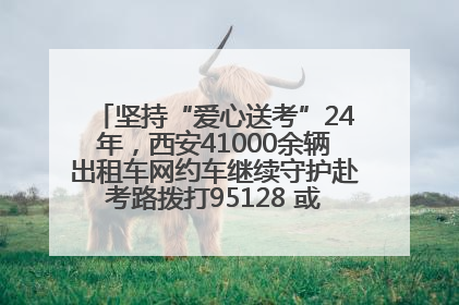 坚持“爱心送考”24年，西安41000余辆出租车网约车继续守护赴考路拨打95128 或者88880000均可报名参加一对一送考