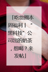 吃货圈本周福利丨“黑科技”公司出的奶茶，想喝？来发帖