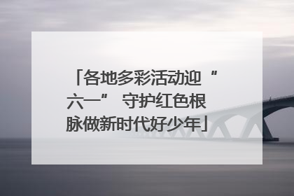 各地多彩活动迎“六一” 守护红色根脉做新时代好少年