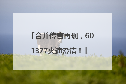 合并传言再现，601377火速澄清！