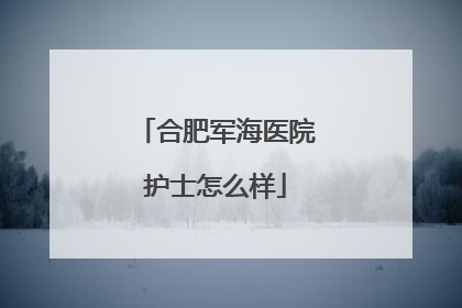 合肥军海医院护士怎么样