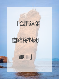 合肥这条道路将封闭施工