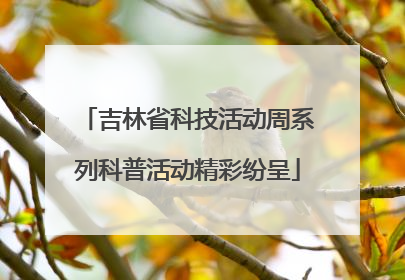 吉林省科技活动周系列科普活动精彩纷呈