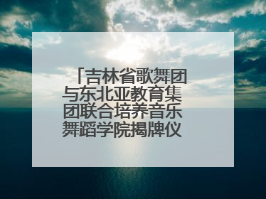 吉林省歌舞团与东北亚教育集团联合培养音乐舞蹈学院揭牌仪式圆满成功