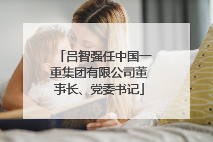 吕智强任中国一重集团有限公司董事长、党委书记