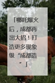 哪吒爆火后，成都再出大招！打造更多现象级“成都造”