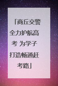 商丘交警全力护航高考 为学子打造畅通赶考路