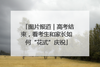 图片报道｜高考结束，看考生和家长如何“花式”庆祝