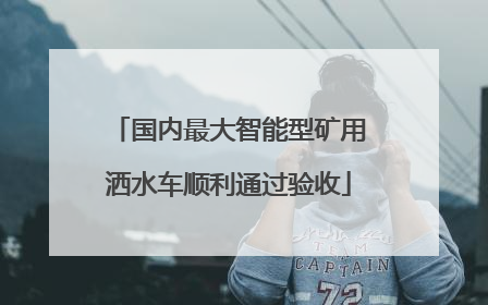 国内最大智能型矿用洒水车顺利通过验收