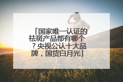 国家唯一认证的祛斑产品都有哪个？央视公认十大品牌，国货白月光