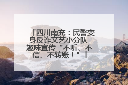 四川南充：民警变身反诈文艺小分队 趣味宣传“不听、不信、不转账！”