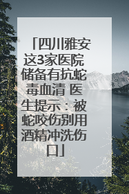 四川雅安这3家医院储备有抗蛇毒血清 医生提示：被蛇咬伤别用酒精冲洗伤口