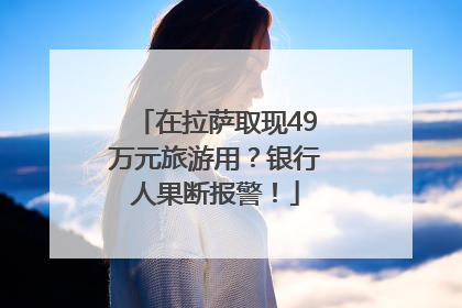 在拉萨取现49万元旅游用？银行人果断报警！
