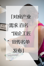 对应产业需求 百名“国企工匠”宣传名单发布