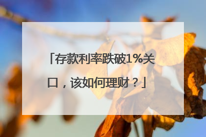 存款利率跌破1%关口，该如何理财？