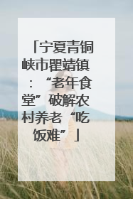 宁夏青铜峡市瞿靖镇：“老年食堂”破解农村养老“吃饭难”