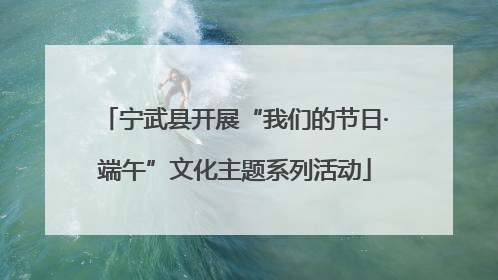 宁武县开展“我们的节日·端午”文化主题系列活动