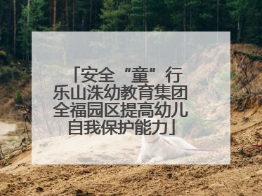 安全“童”行 乐山洙幼教育集团全福园区提高幼儿自我保护能力