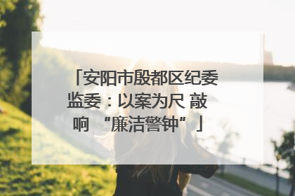 安阳市殷都区纪委监委：以案为尺 敲响 “廉洁警钟”