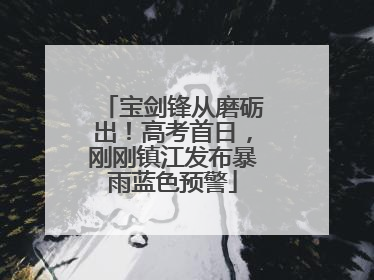 宝剑锋从磨砺出！高考首日，刚刚镇江发布暴雨蓝色预警