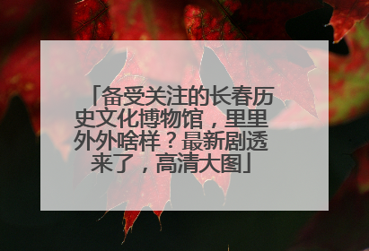 备受关注的长春历史文化博物馆，里里外外啥样？最新剧透来了，高清大图