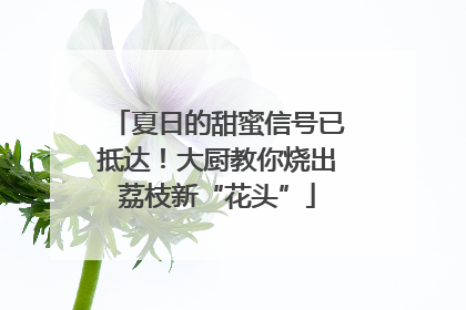 夏日的甜蜜信号已抵达！大厨教你烧出荔枝新“花头”