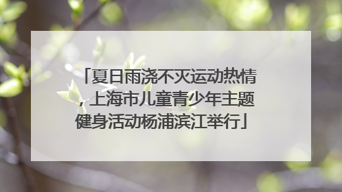 夏日雨浇不灭运动热情，上海市儿童青少年主题健身活动杨浦滨江举行