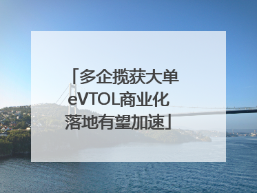 多企揽获大单 eVTOL商业化落地有望加速