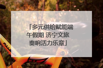 多元供给赋能端午假期 济宁文旅奏响活力乐章