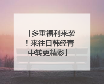 多重福利来袭！来往日韩经青中转更精彩