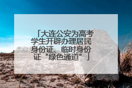 大连公安为高考学生开辟办理居民身份证、临时身份证“绿色通道”
